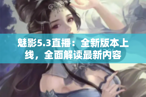 魅影5.3直播：全新版本上線，全面解讀最新內(nèi)容
