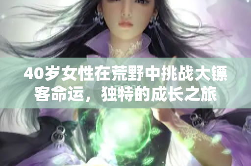 40歲女性在荒野中挑戰(zhàn)大鏢客命運(yùn)，獨特的成長之旅