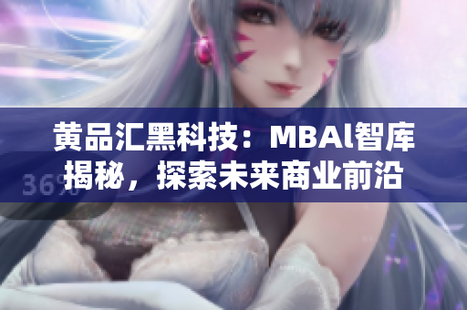 黃品匯黑科技：MBAl智庫揭秘，探索未來商業(yè)前沿