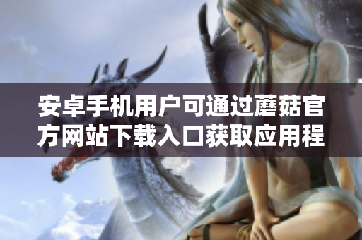 安卓手機(jī)用戶(hù)可通過(guò)蘑菇官方網(wǎng)站下載入口獲取應(yīng)用程序