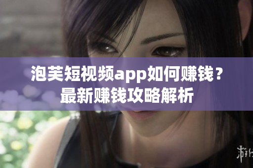 泡芙短視頻app如何賺錢(qián)？最新賺錢(qián)攻略解析