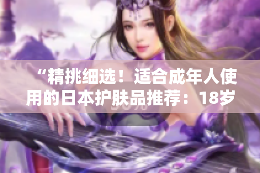 “精挑細(xì)選！適合成年人使用的日本護(hù)膚品推薦：18歲以上的肌膚專(zhuān)屬保養(yǎng)秘籍”