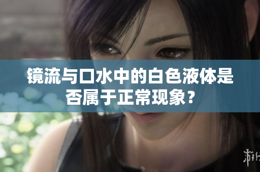 鏡流與口水中的白色液體是否屬于正?，F(xiàn)象？