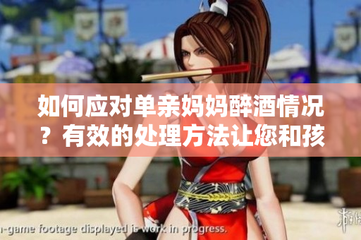 如何應(yīng)對(duì)單親媽媽醉酒情況？有效的處理方法讓您和孩子安全。