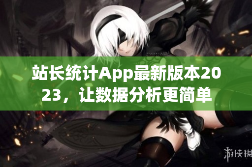 站長(zhǎng)統(tǒng)計(jì)App最新版本2023，讓數(shù)據(jù)分析更簡(jiǎn)單