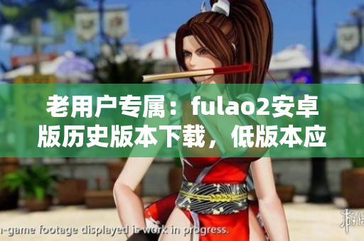 老用戶專屬：fulao2安卓版歷史版本下載，低版本應(yīng)用盡享新功能