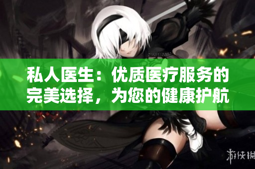 私人醫(yī)生：優(yōu)質(zhì)醫(yī)療服務(wù)的完美選擇，為您的健康護(hù)航