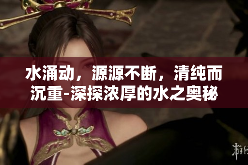 水涌動，源源不斷，清純而沉重-深探濃厚的水之奧秘