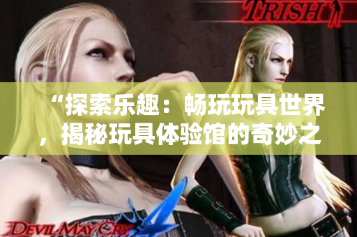 “探索樂趣：暢玩玩具世界，揭秘玩具體驗館的奇妙之旅！”