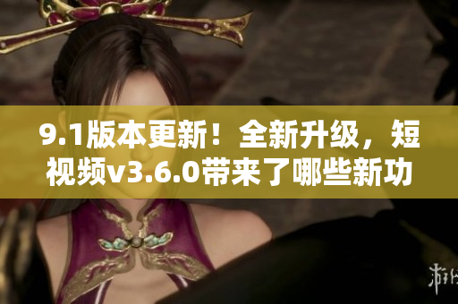 9.1版本更新！全新升級，短視頻v3.6.0帶來了哪些新功能？