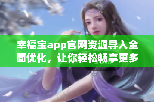 幸福寶app官網(wǎng)資源導入全面優(yōu)化，讓你輕松暢享更多服務
