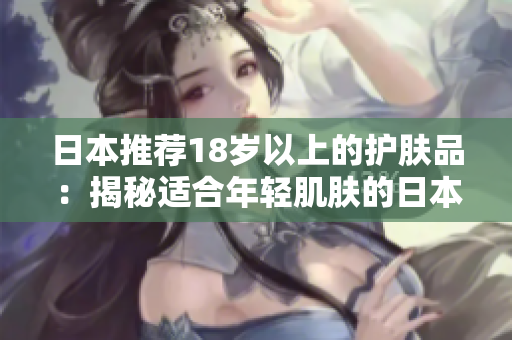 日本推薦18歲以上的護(hù)膚品：揭秘適合年輕肌膚的日本護(hù)膚新寵