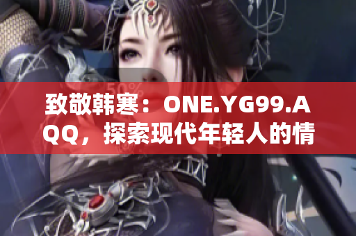 致敬韓寒：ONE.YG99.AQQ，探索現(xiàn)代年輕人的情感與挑戰(zhàn)