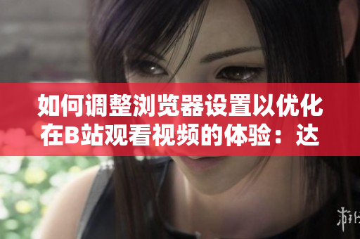 如何調(diào)整瀏覽器設(shè)置以優(yōu)化在B站觀看視頻的體驗(yàn)：達(dá)到最佳清晰度和流暢播放