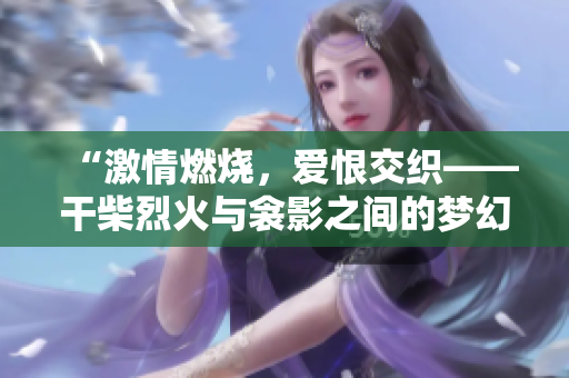 “激情燃燒，愛恨交織——干柴烈火與衾影之間的夢幻情緣”