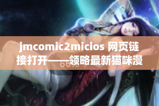 jmcomic2micios 網(wǎng)頁鏈接打開——領(lǐng)略最新貓咪漫畫魅力