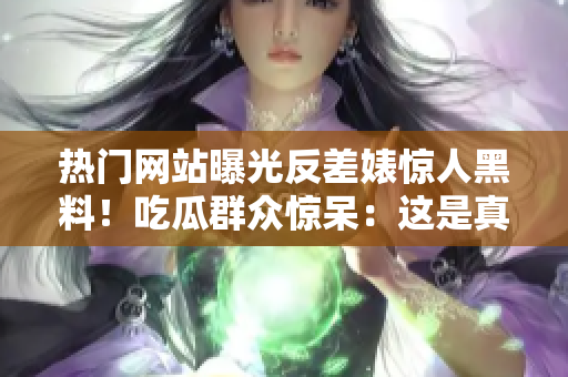 熱門網(wǎng)站曝光反差婊驚人黑料！吃瓜群眾驚呆：這是真的嗎？