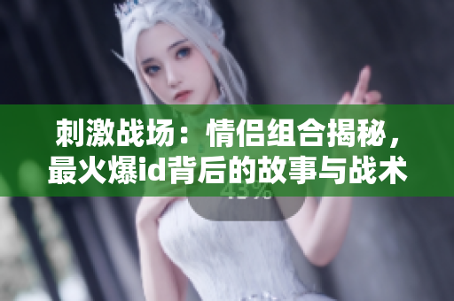刺激戰(zhàn)場：情侶組合揭秘，最火爆id背后的故事與戰(zhàn)術(shù)