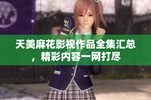 天美麻花影視作品全集匯總，精彩內(nèi)容一網(wǎng)打盡
