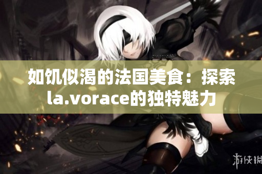 如饑似渴的法國美食：探索la.vorace的獨特魅力