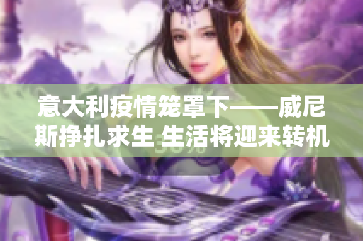 意大利疫情籠罩下——威尼斯掙扎求生 生活將迎來轉(zhuǎn)機
