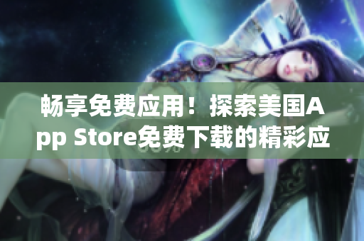 暢享免費應(yīng)用！探索美國App Store免費下載的精彩應(yīng)用