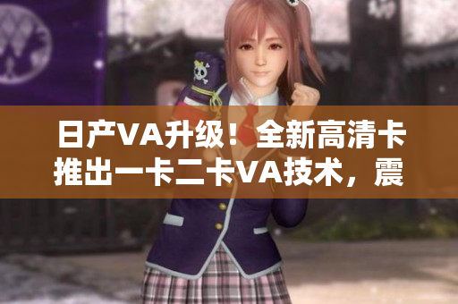 日產(chǎn)VA升級！全新高清卡推出一卡二卡VA技術(shù)，震撼來襲