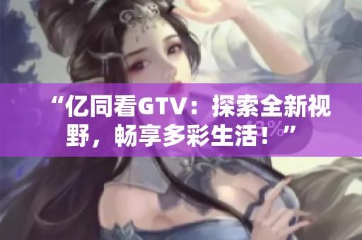 “億同看GTV：探索全新視野，暢享多彩生活！”