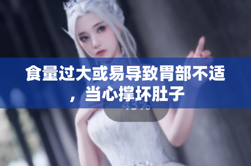 食量過大或易導(dǎo)致胃部不適，當(dāng)心撐壞肚子