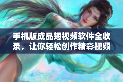 手機(jī)版成品短視頻軟件全收錄，讓你輕松創(chuàng)作精彩視頻