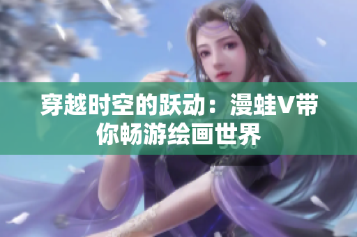 穿越時(shí)空的躍動(dòng)：漫蛙V帶你暢游繪畫世界