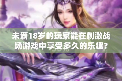 未滿18歲的玩家能在刺激戰(zhàn)場(chǎng)游戲中享受多久的樂趣？