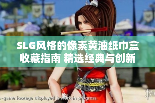 SLG風(fēng)格的像素黃油紙巾盒收藏指南 精選經(jīng)典與創(chuàng)新設(shè)計(jì)