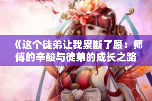 《這個徒弟讓我累斷了腰：師傅的辛酸與徒弟的成長之路》