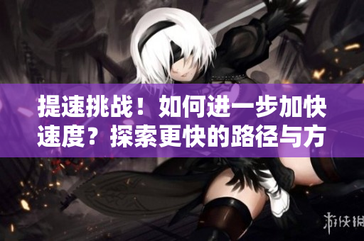 提速挑戰(zhàn)！如何進一步加快速度？探索更快的路徑與方法