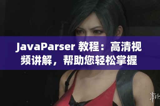JavaParser 教程：高清視頻講解，幫助您輕松掌握 Java 開發(fā)技能