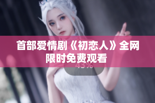 首部愛情劇《初戀人》全網(wǎng)限時免費觀看 