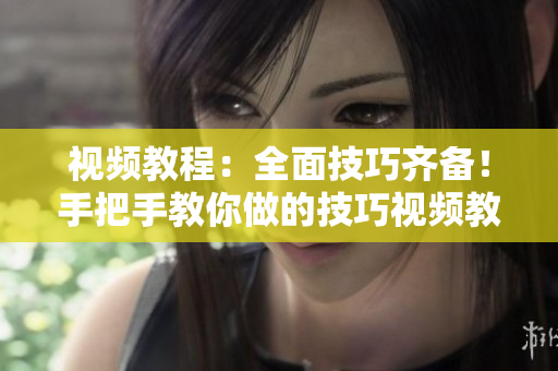 視頻教程：全面技巧齊備！手把手教你做的技巧視頻教程一網(wǎng)打盡