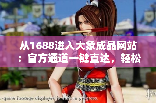 從1688進(jìn)入大象成品網(wǎng)站：官方通道一鍵直達(dá)，輕松選購(gòu)您所需的產(chǎn)品