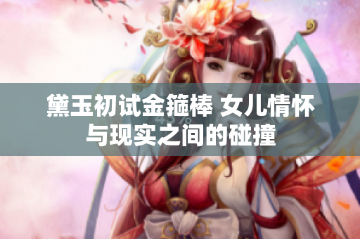 黛玉初試金箍棒 女兒情懷與現(xiàn)實(shí)之間的碰撞