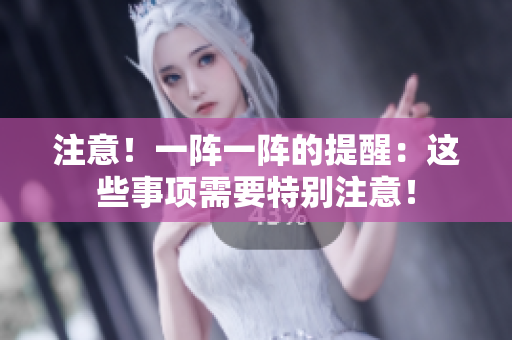 注意！一陣一陣的提醒：這些事項(xiàng)需要特別注意！