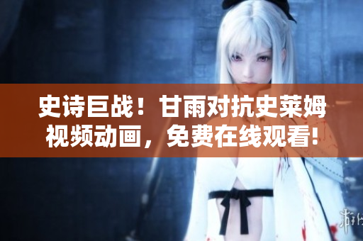 史詩巨戰(zhàn)！甘雨對抗史萊姆視頻動畫，免費在線觀看!