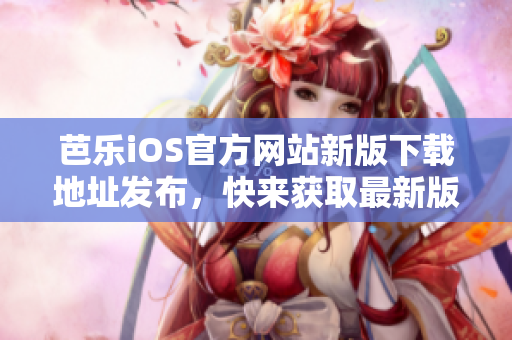 芭樂iOS官方網(wǎng)站新版下載地址發(fā)布，快來獲取最新版體驗吧