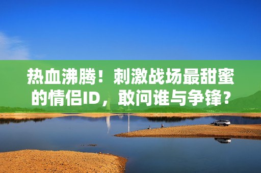 熱血沸騰！刺激戰(zhàn)場(chǎng)最甜蜜的情侶ID，敢問(wèn)誰(shuí)與爭(zhēng)鋒？