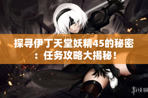 探尋伊丁天堂妖精45的秘密：任務(wù)攻略大揭秘！