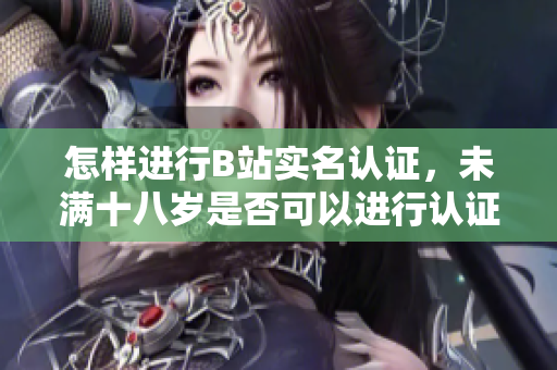 怎樣進(jìn)行B站實(shí)名認(rèn)證，未滿十八歲是否可以進(jìn)行認(rèn)證？