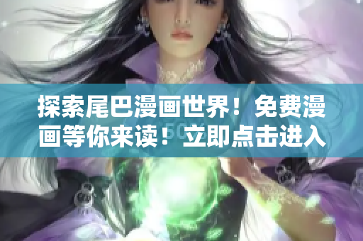 探索尾巴漫畫(huà)世界！免費(fèi)漫畫(huà)等你來(lái)讀！立即點(diǎn)擊進(jìn)入！