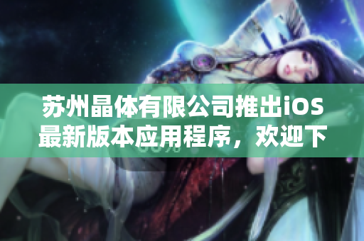 蘇州晶體有限公司推出iOS最新版本應(yīng)用程序，歡迎下載使用