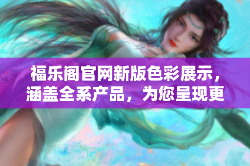 福樂(lè)閣官網(wǎng)新版色彩展示，涵蓋全系產(chǎn)品，為您呈現(xiàn)更多選擇！
