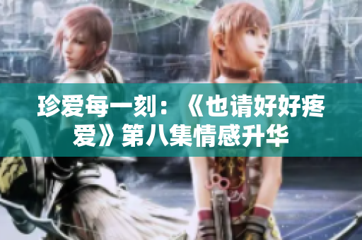 珍愛(ài)每一刻：《也請(qǐng)好好疼愛(ài)》第八集情感升華